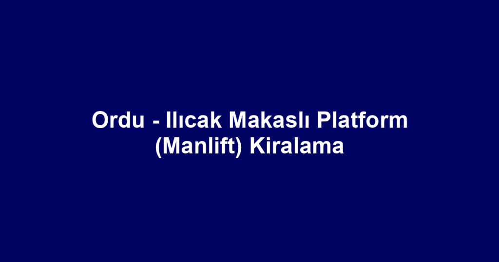 Ordu - Ilıcak Makaslı Platform (Manlift) Kiralama