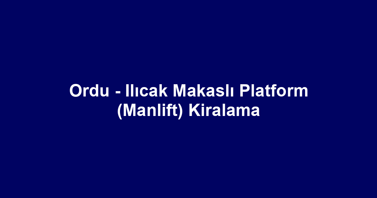 Ordu - Ilıcak Makaslı Platform (Manlift) Kiralama