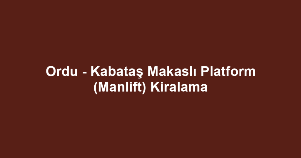 Ordu - Kabataş Makaslı Platform (Manlift) Kiralama