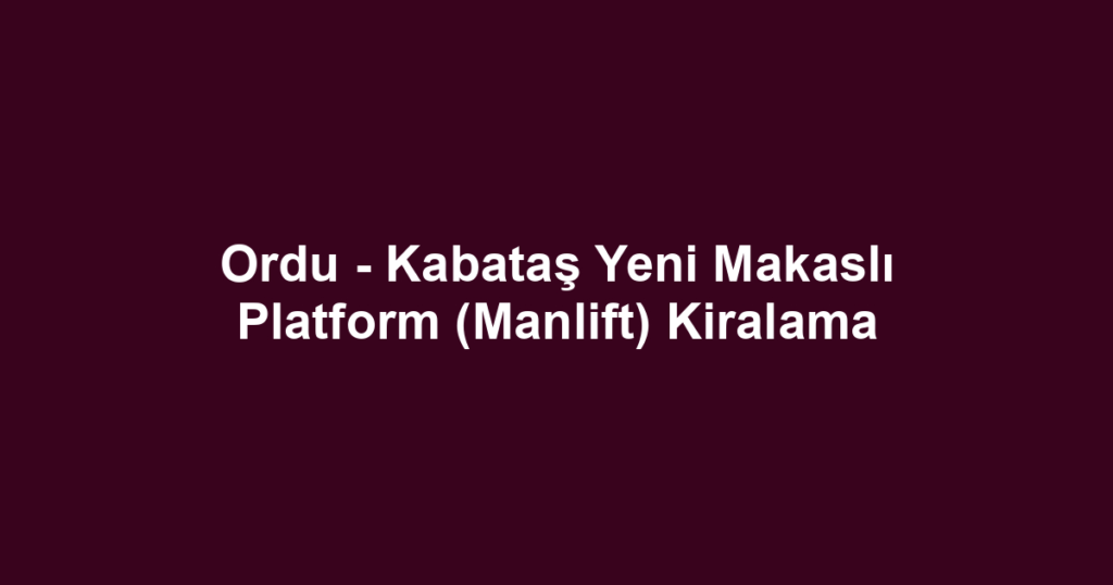 Ordu - Kabataş Yeni Makaslı Platform (Manlift) Kiralama