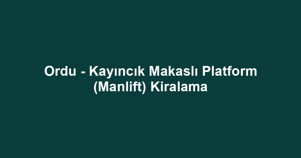 Ordu - Kayıncık Makaslı Platform (Manlift) Kiralama