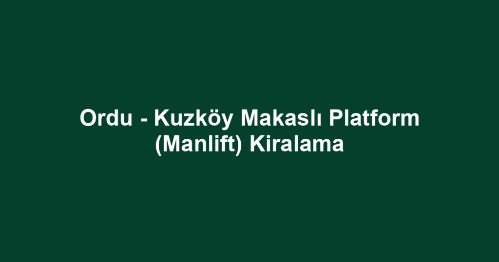 Ordu - Kuzköy Makaslı Platform (Manlift) Kiralama