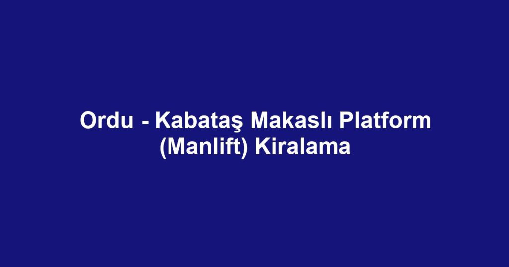 Ordu - Kabataş Makaslı Platform (Manlift) Kiralama