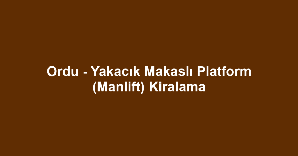 Ordu - Yakacık Makaslı Platform (Manlift) Kiralama