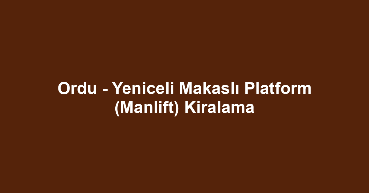 Ordu - Yeniceli Makaslı Platform (Manlift) Kiralama