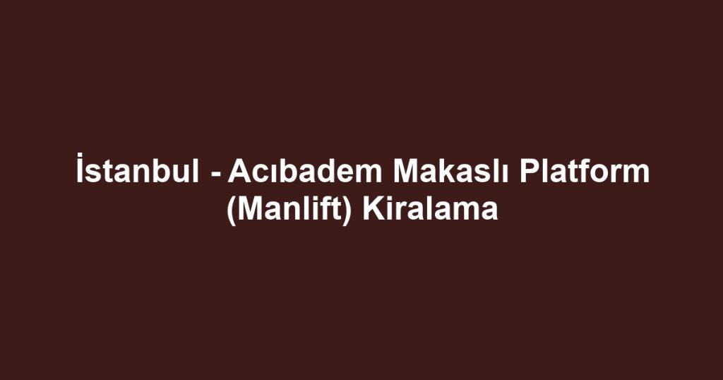 İstanbul - Acıbadem Makaslı Platform (Manlift) Kiralama