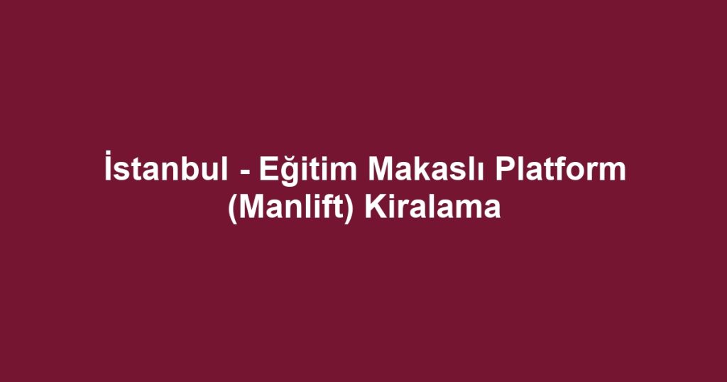 İstanbul - Eğitim Makaslı Platform (Manlift) Kiralama
