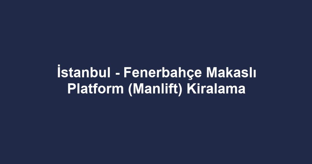 İstanbul - Fenerbahçe Makaslı Platform (Manlift) Kiralama