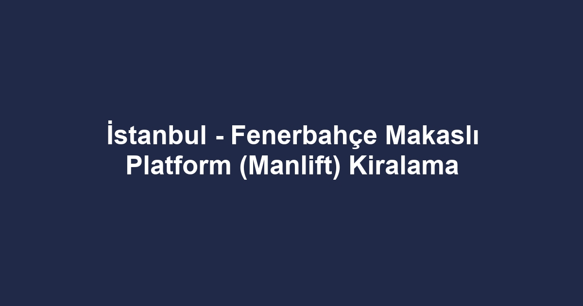 İstanbul - Fenerbahçe Makaslı Platform (Manlift) Kiralama