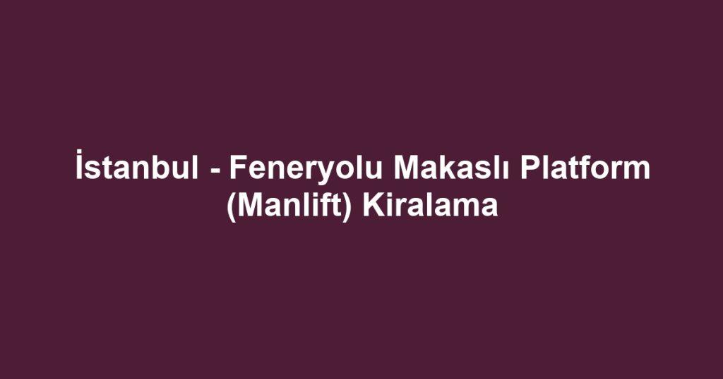 İstanbul - Feneryolu Makaslı Platform (Manlift) Kiralama
