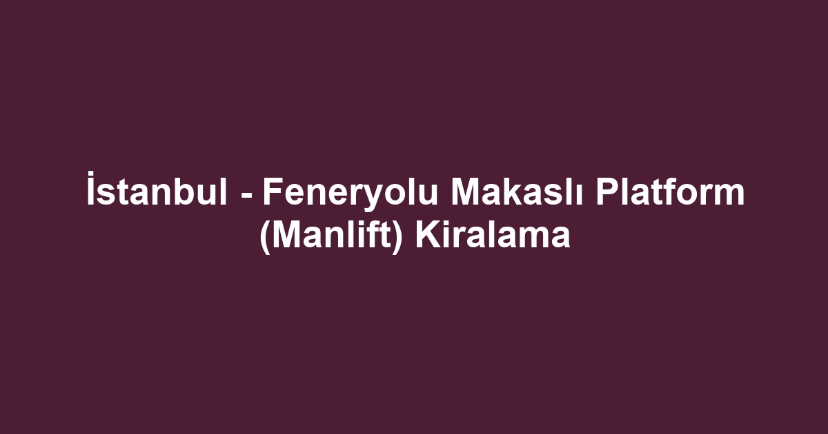 İstanbul - Feneryolu Makaslı Platform (Manlift) Kiralama