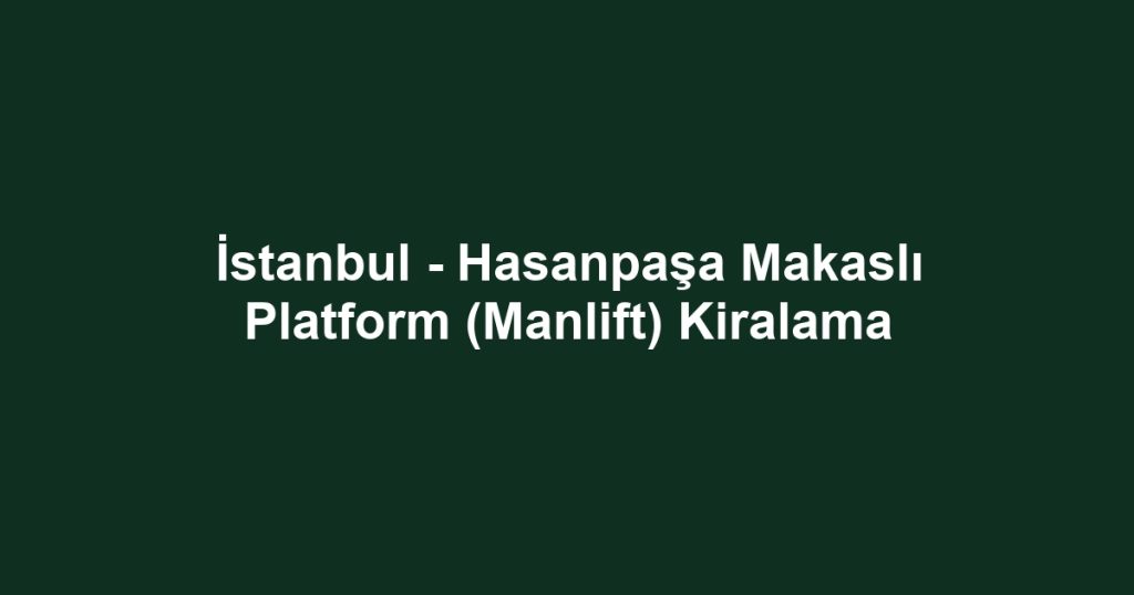 İstanbul - Hasanpaşa Makaslı Platform (Manlift) Kiralama