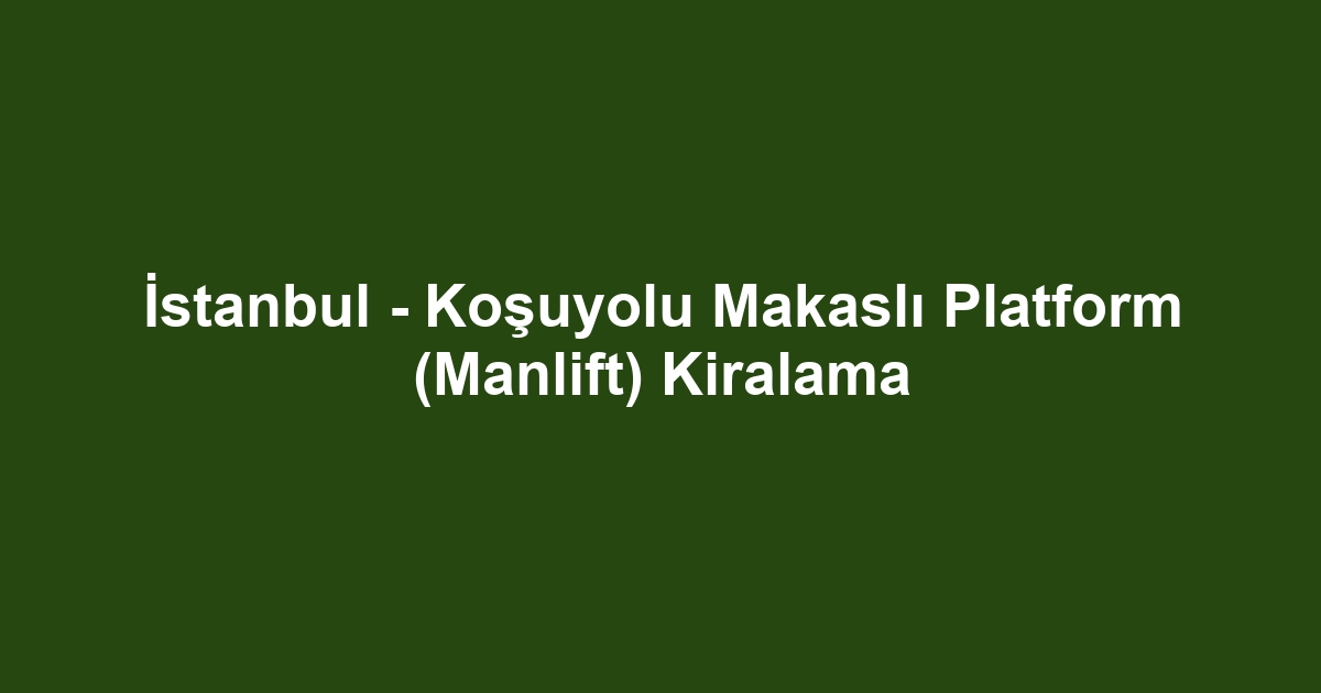 İstanbul - Koşuyolu Makaslı Platform (Manlift) Kiralama