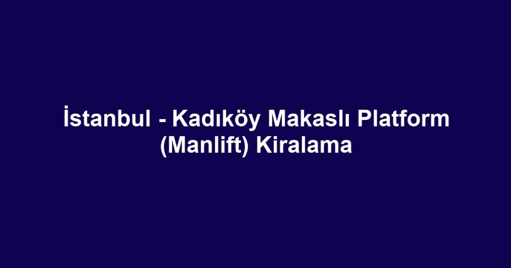 İstanbul - Kadıköy Makaslı Platform (Manlift) Kiralama