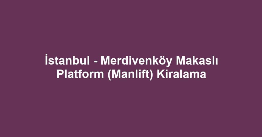İstanbul - Merdivenköy Makaslı Platform (Manlift) Kiralama