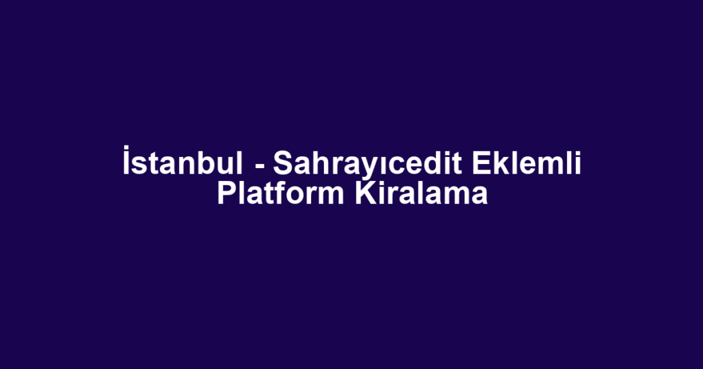 İstanbul - Sahrayıcedit Eklemli Platform Kiralama
