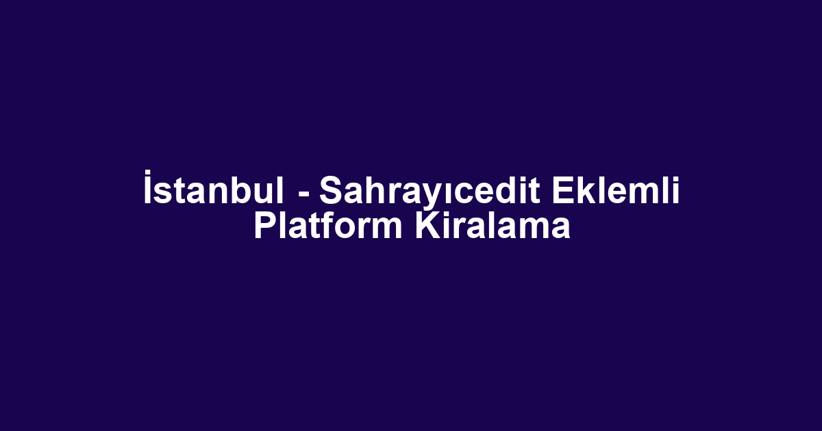 İstanbul - Sahrayıcedit Eklemli Platform Kiralama