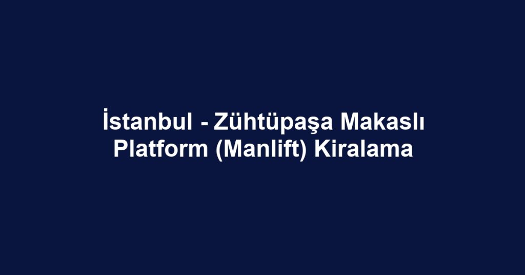 İstanbul - Zühtüpaşa Makaslı Platform (Manlift) Kiralama