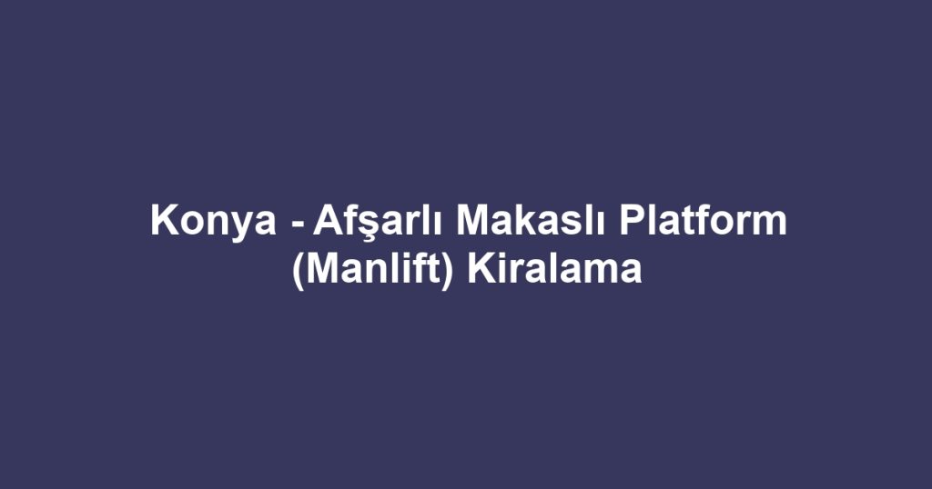 Konya - Afşarlı Makaslı Platform (Manlift) Kiralama