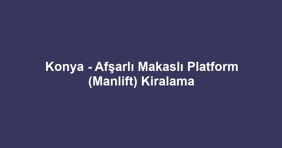 Konya - Afşarlı Makaslı Platform (Manlift) Kiralama