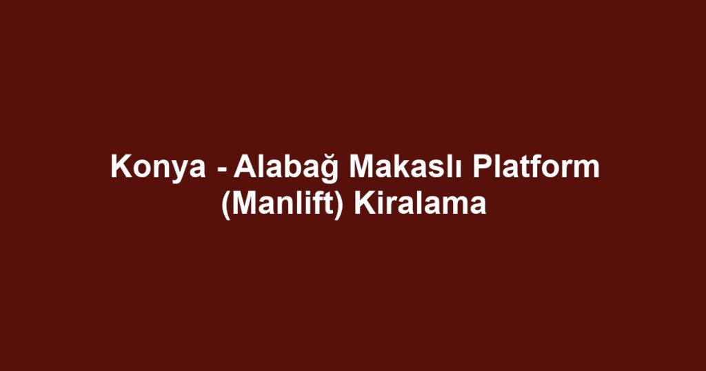 Konya - Alabağ Makaslı Platform (Manlift) Kiralama