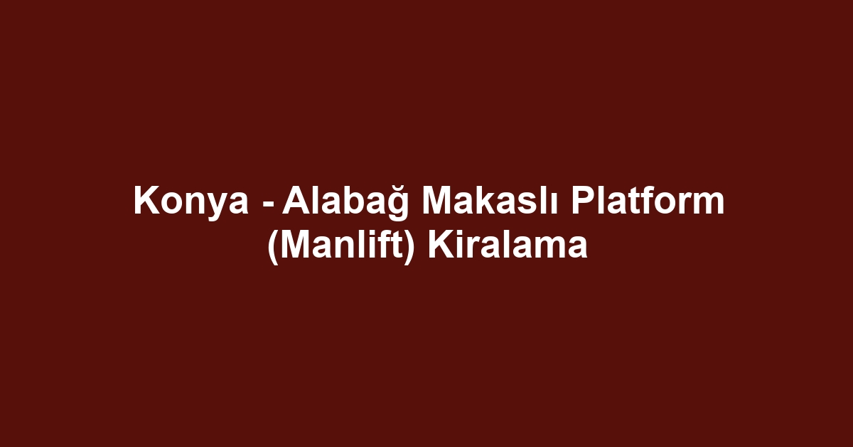 Konya - Alabağ Makaslı Platform (Manlift) Kiralama