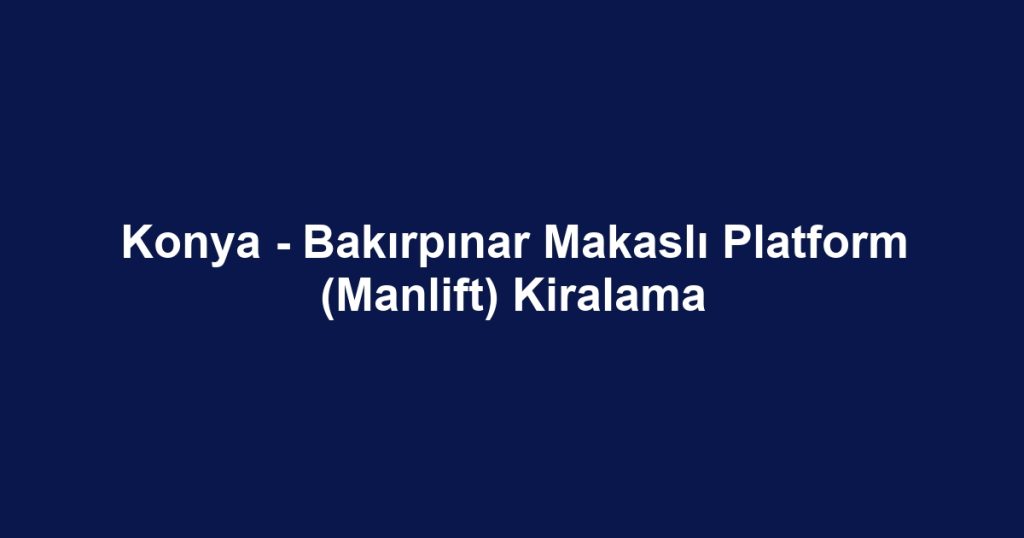 Konya - Bakırpınar Makaslı Platform (Manlift) Kiralama