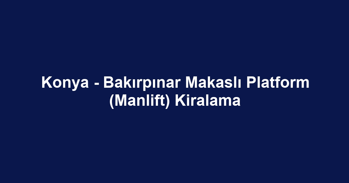 Konya - Bakırpınar Makaslı Platform (Manlift) Kiralama