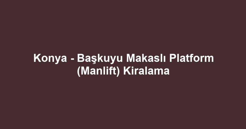 Konya - Başkuyu Makaslı Platform (Manlift) Kiralama