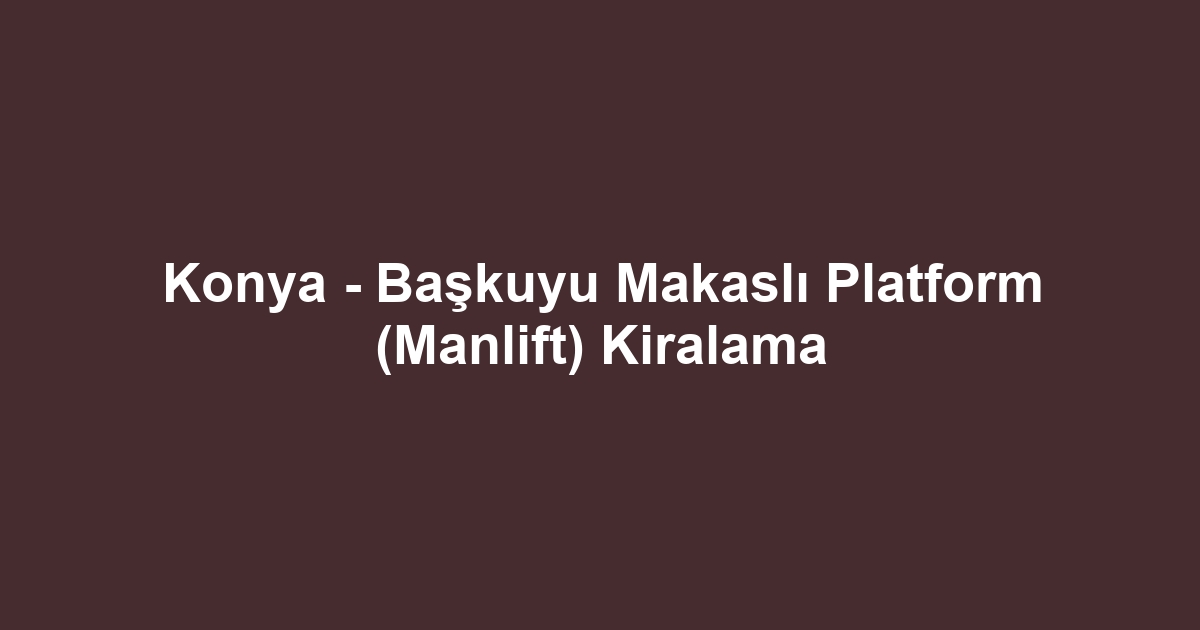Konya - Başkuyu Makaslı Platform (Manlift) Kiralama