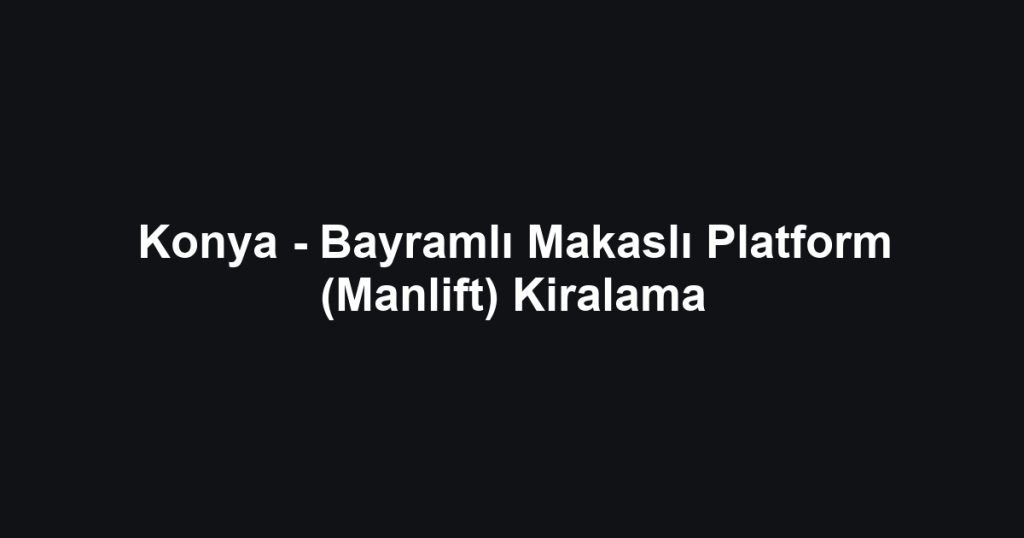 Konya - Bayramlı Makaslı Platform (Manlift) Kiralama
