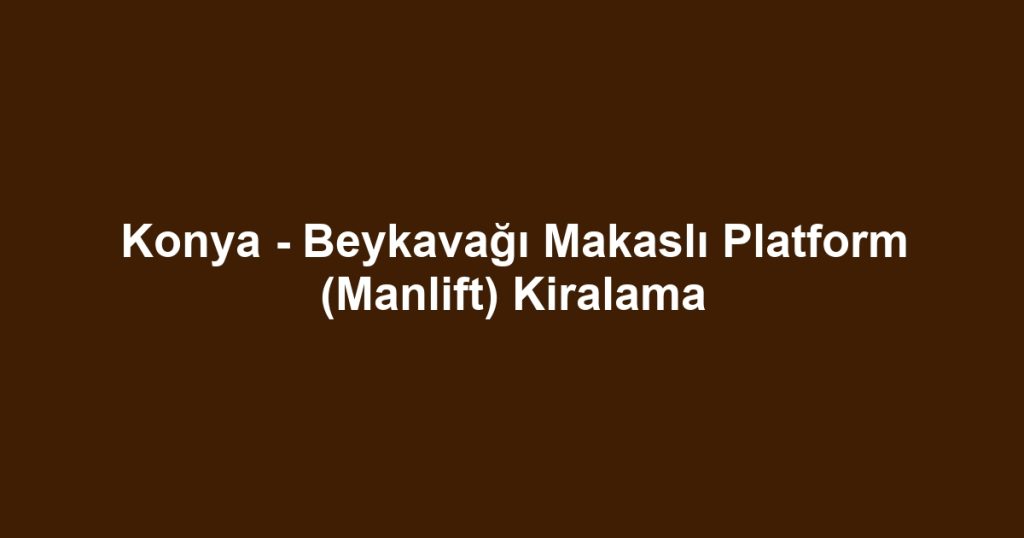 Konya - Beykavağı Makaslı Platform (Manlift) Kiralama