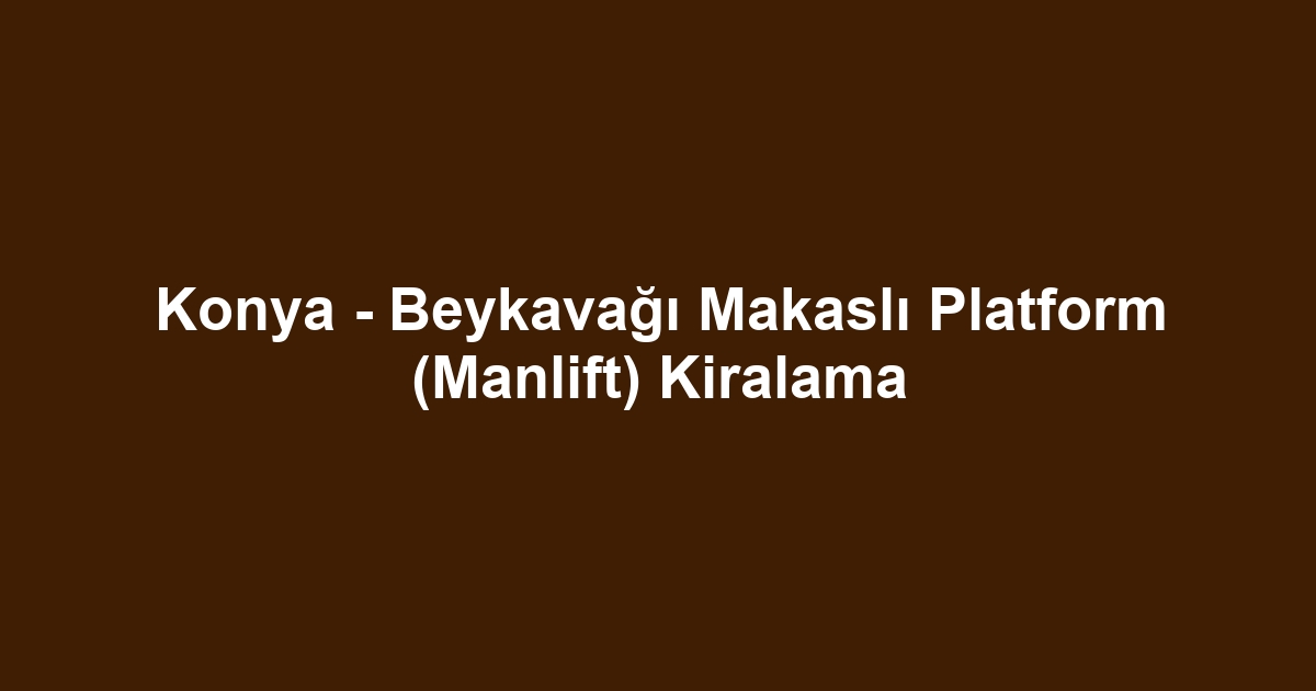 Konya - Beykavağı Makaslı Platform (Manlift) Kiralama