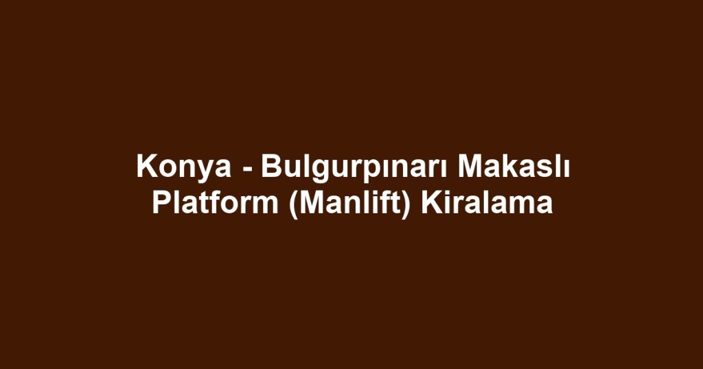 Konya - Bulgurpınarı Makaslı Platform (Manlift) Kiralama