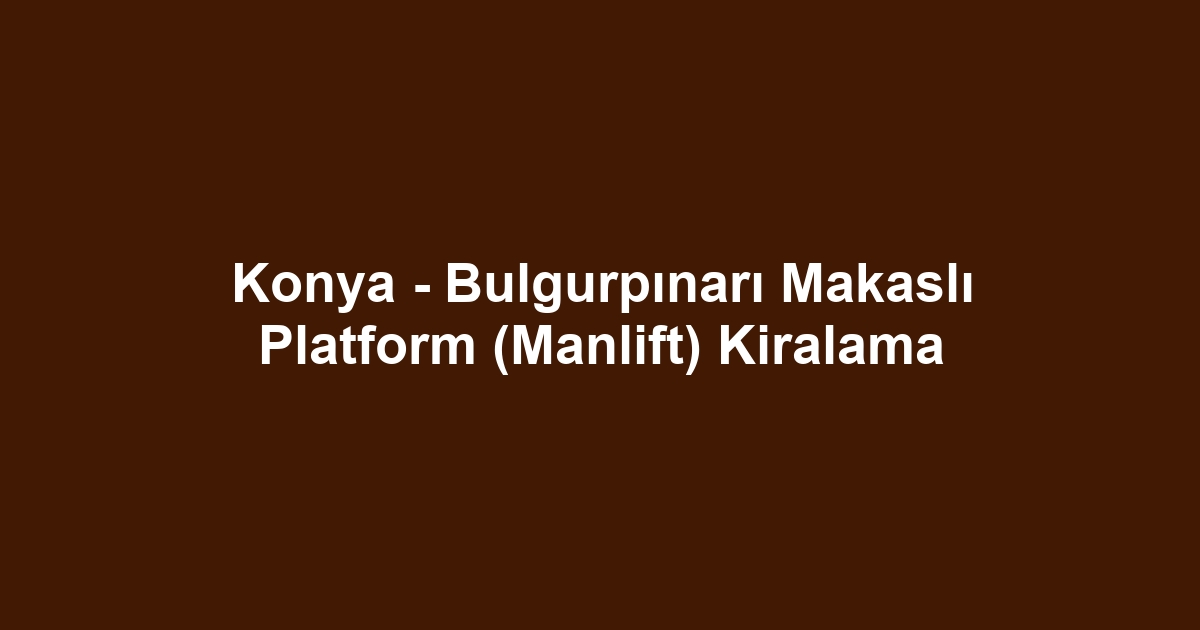 Konya - Bulgurpınarı Makaslı Platform (Manlift) Kiralama