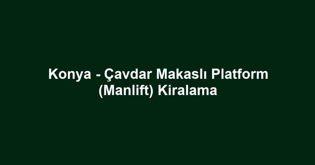 Konya - Çavdar Makaslı Platform (Manlift) Kiralama