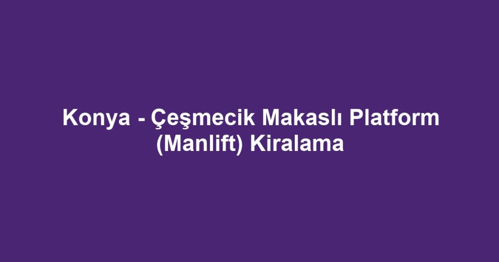 Konya - Çeşmecik Makaslı Platform (Manlift) Kiralama