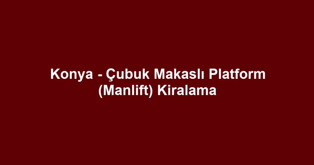 Konya - Çubuk Makaslı Platform (Manlift) Kiralama