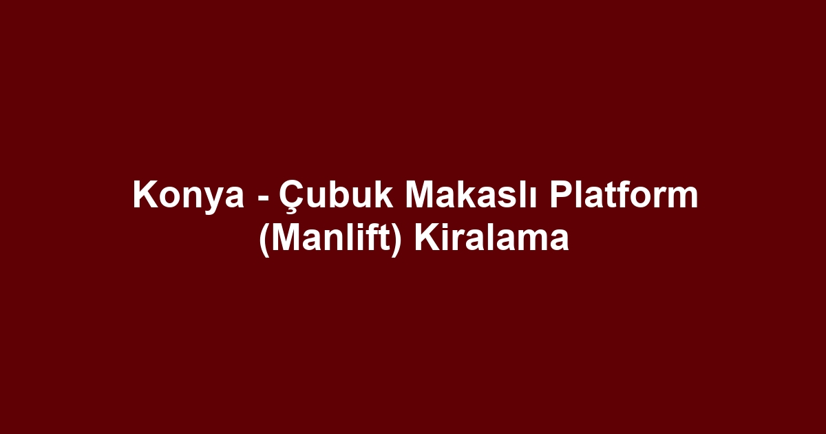 Konya - Çubuk Makaslı Platform (Manlift) Kiralama