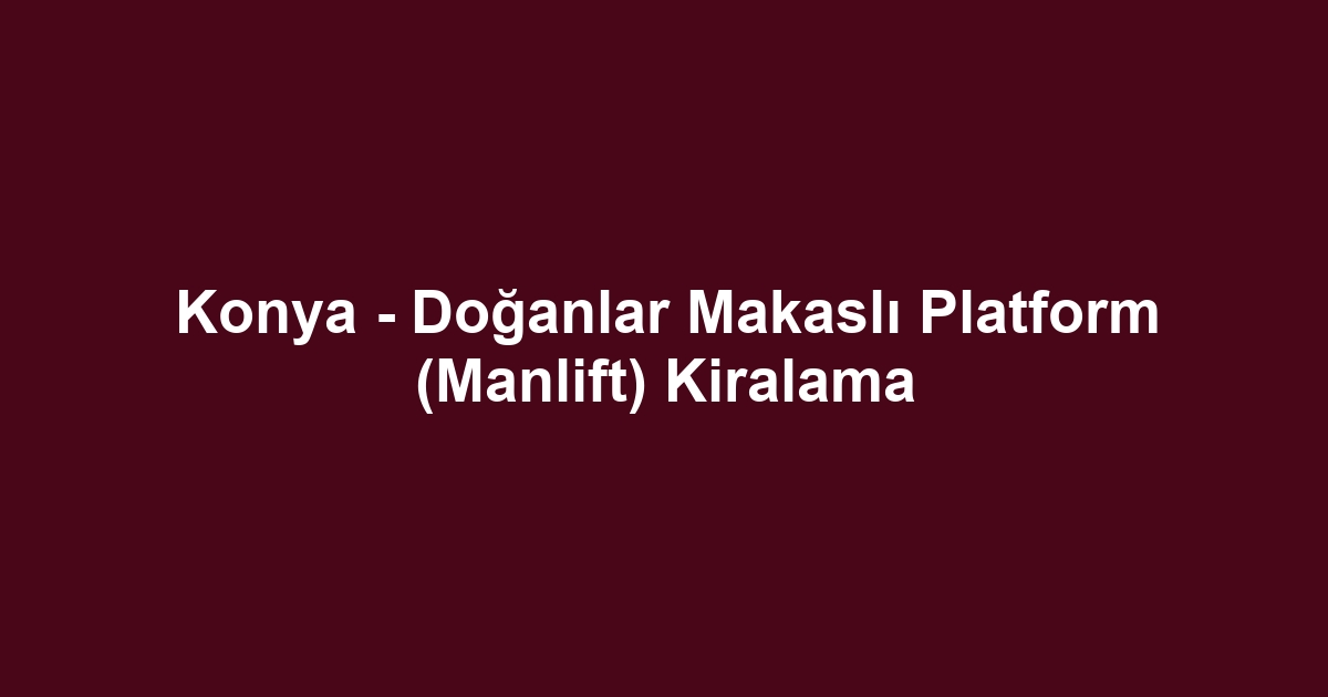 Konya - Doğanlar Makaslı Platform (Manlift) Kiralama