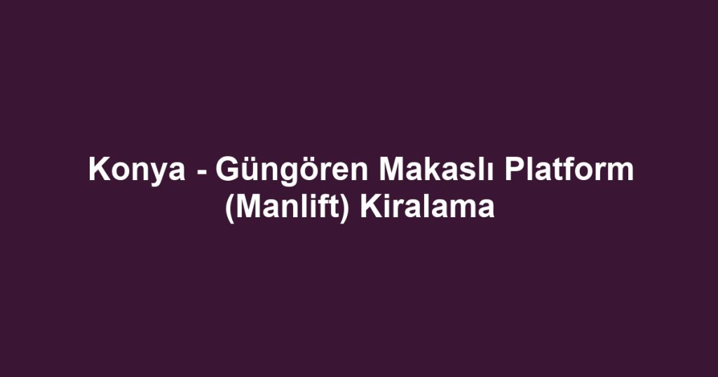 Konya - Güngören Makaslı Platform (Manlift) Kiralama