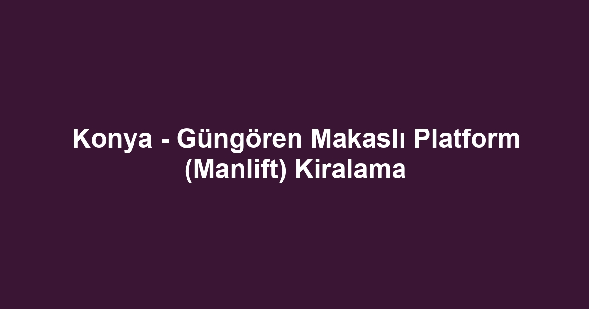 Konya - Güngören Makaslı Platform (Manlift) Kiralama