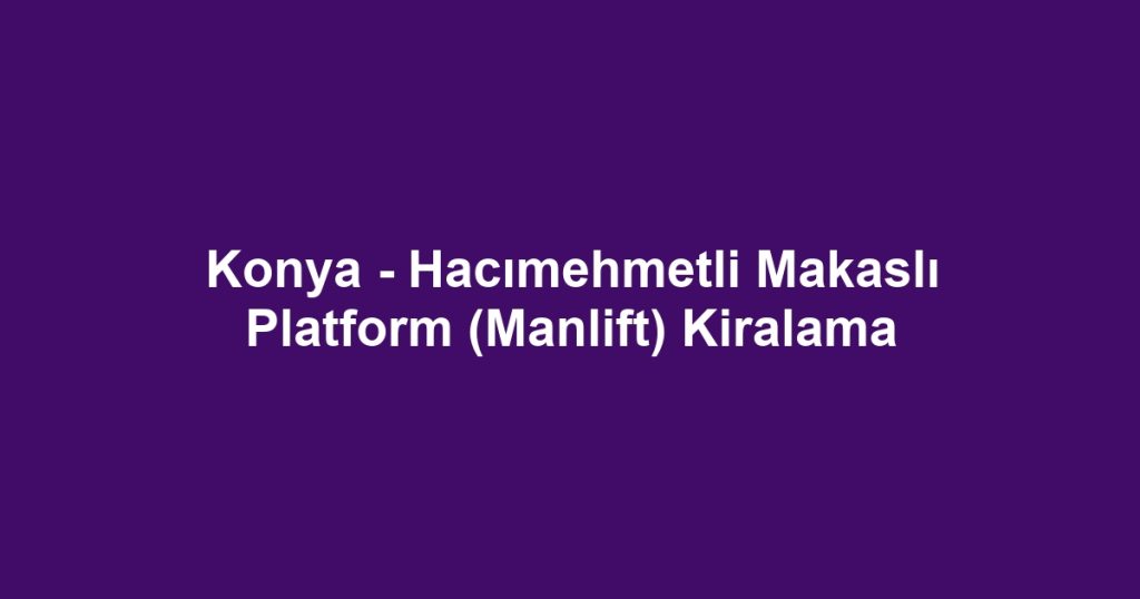 Konya - Hacımehmetli Makaslı Platform (Manlift) Kiralama