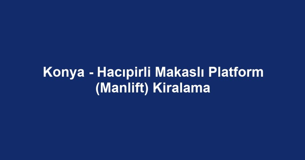 Konya - Hacıpirli Makaslı Platform (Manlift) Kiralama