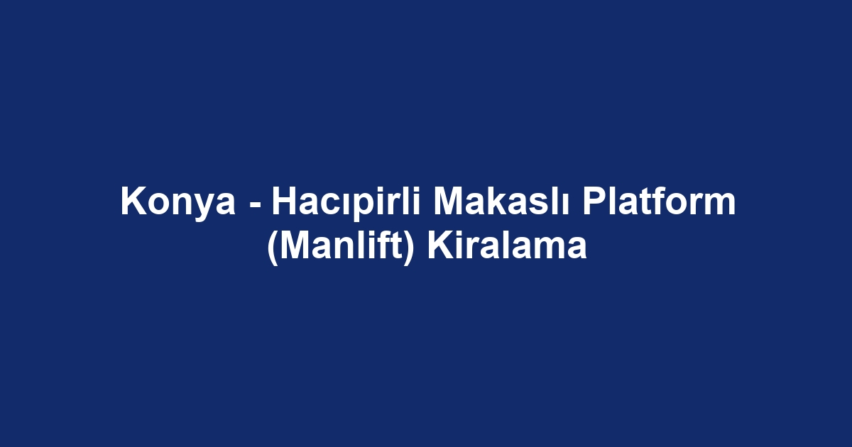 Konya - Hacıpirli Makaslı Platform (Manlift) Kiralama