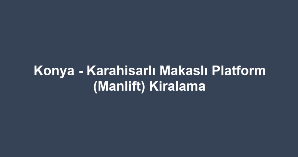Konya - Karahisarlı Makaslı Platform (Manlift) Kiralama