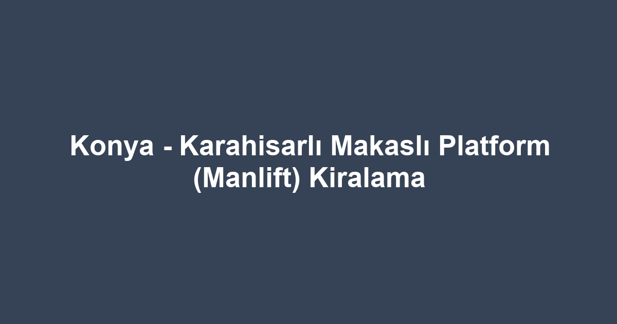 Konya - Karahisarlı Makaslı Platform (Manlift) Kiralama