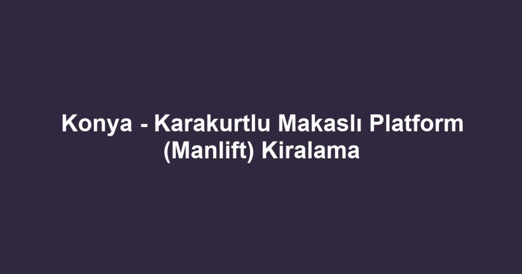 Konya - Karakurtlu Makaslı Platform (Manlift) Kiralama