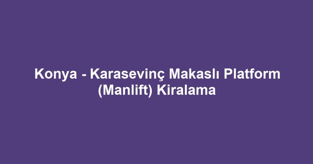 Konya - Karasevinç Makaslı Platform (Manlift) Kiralama