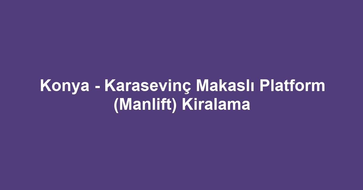 Konya - Karasevinç Makaslı Platform (Manlift) Kiralama